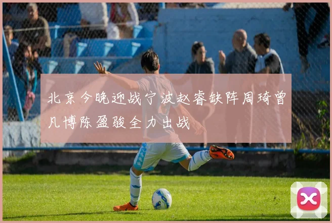 北京今晚迎战宁波赵睿缺阵周琦曾凡博陈盈骏全力出战