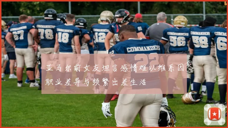 亚马尔前女友坦言感情难以维系因职业差异与频繁出差生活