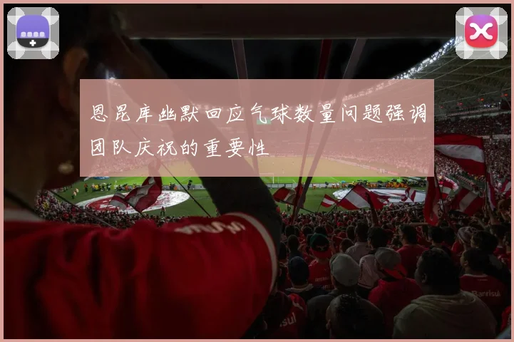 恩昆库幽默回应气球数量问题强调团队庆祝的重要性