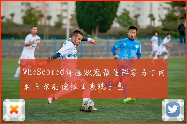 WhoScored评选欧冠最佳阵容马丁内利卡尔孔德拉亚表现出色