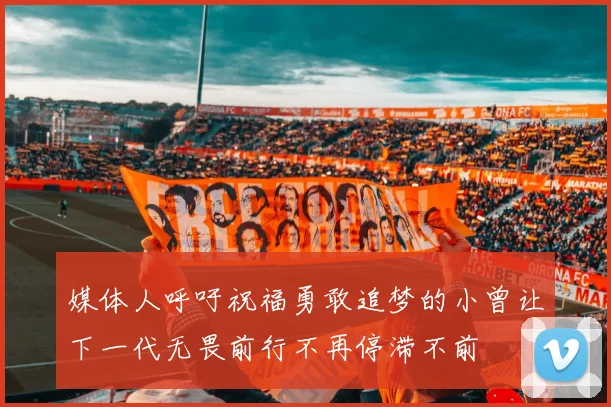 媒体人呼吁祝福勇敢追梦的小曾让下一代无畏前行不再停滞不前