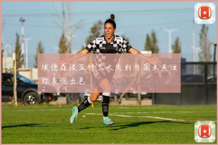 埃德森谈亚特兰大失利与国米关注称表现出色