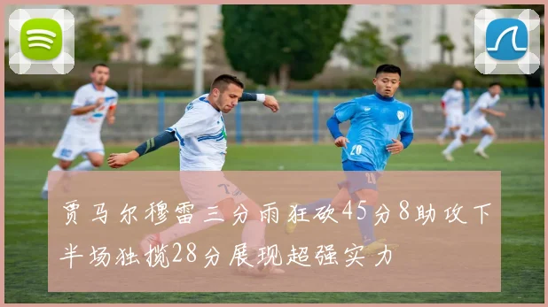 贾马尔穆雷三分雨狂砍45分8助攻下半场独揽28分展现超强实力
