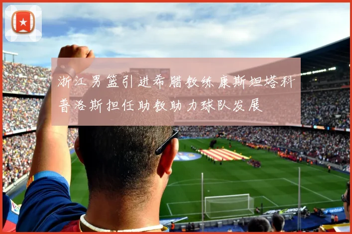 浙江男篮引进希腊教练康斯坦塔科普洛斯担任助教助力球队发展