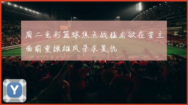 周二竞彩篮球焦点战猛龙欲在苦主面前重振雄风寻求复仇
