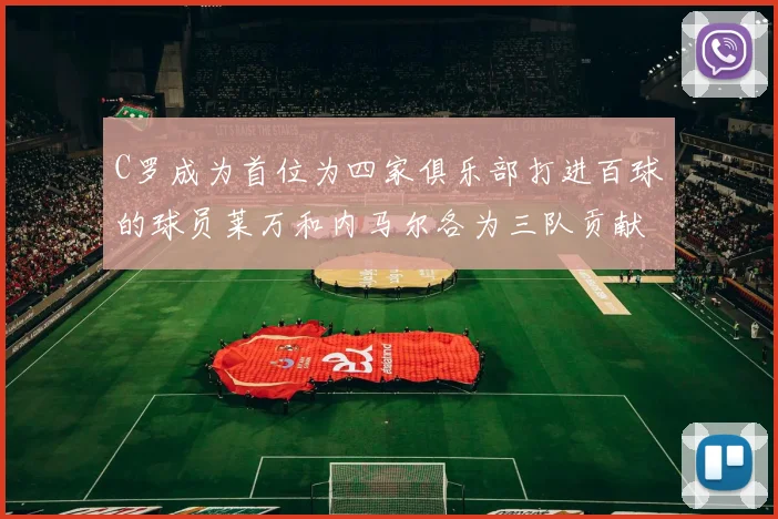 C罗成为首位为四家俱乐部打进百球的球员莱万和内马尔各为三队贡献进球