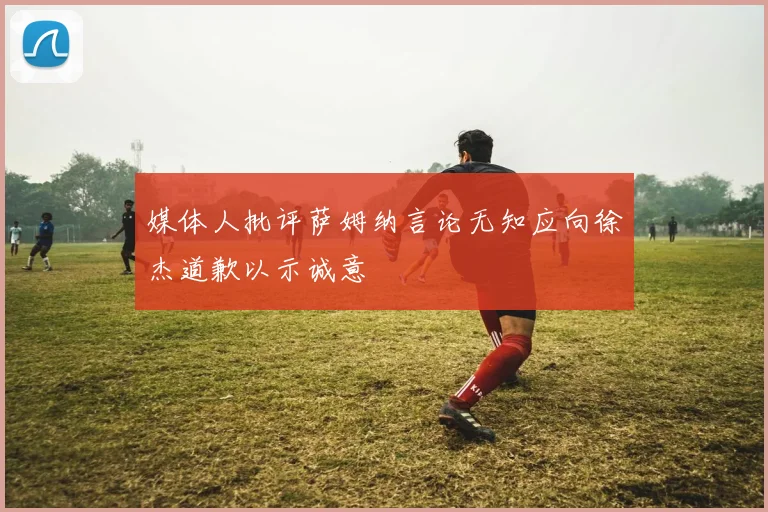 媒体人批评萨姆纳言论无知应向徐杰道歉以示诚意