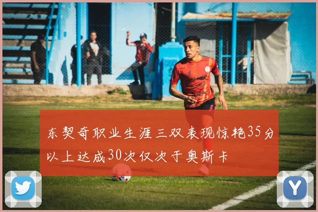 东契奇职业生涯三双表现惊艳35分以上达成30次仅次于奥斯卡