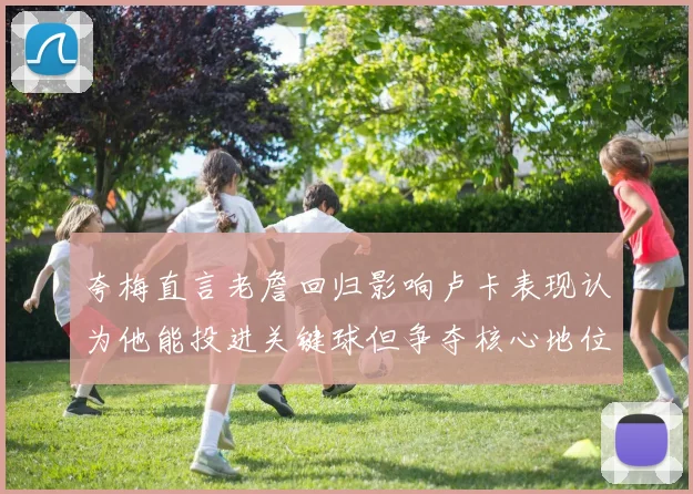 夸梅直言老詹回归影响卢卡表现认为他能投进关键球但争夺核心地位成阻碍