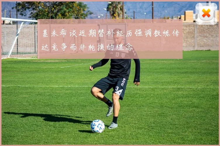 基米希谈近期替补经历强调教练传达竞争而非轮换的理念