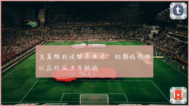 克莱维利谈球员焦虑：初期我也难以应对压力与挑战