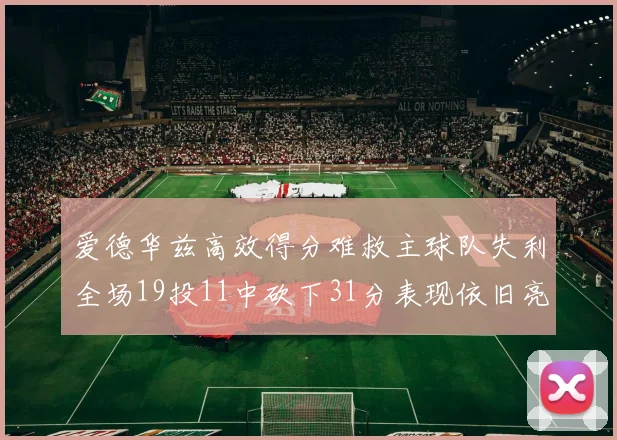 爱德华兹高效得分难救主球队失利全场19投11中砍下31分表现依旧亮眼