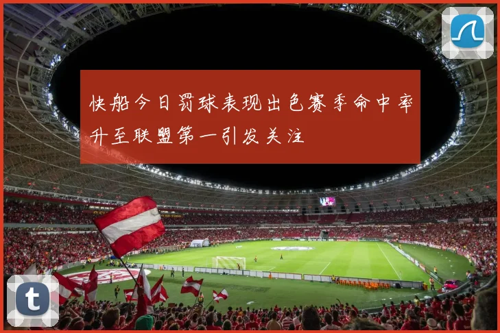 快船今日罚球表现出色赛季命中率升至联盟第一引发关注