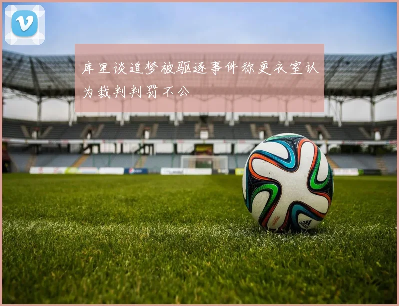 库里谈追梦被驱逐事件称更衣室认为裁判判罚不公
