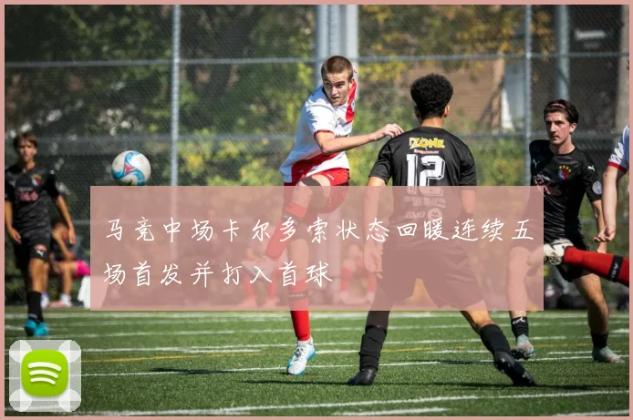 马竞中场卡尔多索状态回暖连续五场首发并打入首球