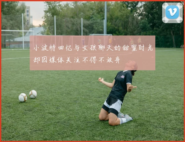 小波特回忆与女孩聊天的甜蜜时光却因媒体关注不得不放弃