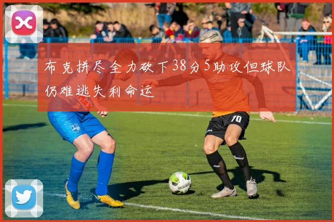 布克拼尽全力砍下38分5助攻但球队仍难逃失利命运