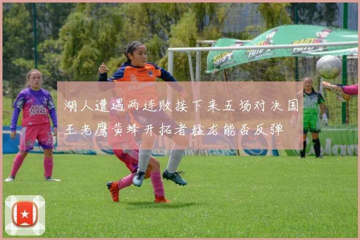 湖人遭遇两连败接下来五场对决国王老鹰黄蜂开拓者猛龙能否反弹