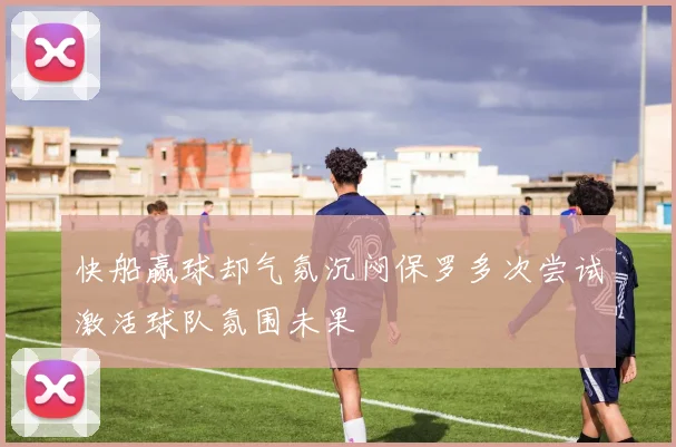 快船赢球却气氛沉闷保罗多次尝试激活球队氛围未果