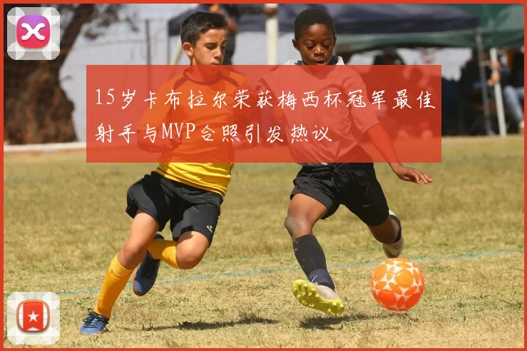 15岁卡布拉尔荣获梅西杯冠军最佳射手与MVP合照引发热议