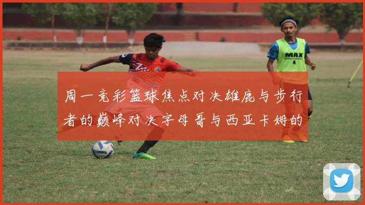 周一竞彩篮球焦点对决雄鹿与步行者的巅峰对决字母哥与西亚卡姆的精彩较量
