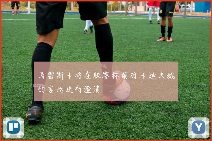 马雷斯卡将在联赛杯前对卡迪夫城的言论进行澄清