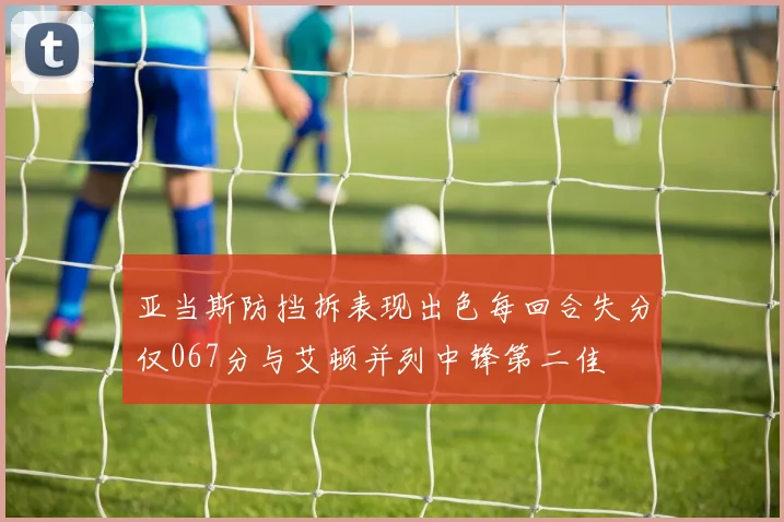 亚当斯防挡拆表现出色每回合失分仅067分与艾顿并列中锋第二佳