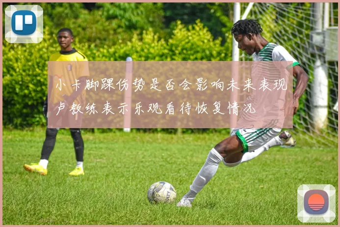 小卡脚踝伤势是否会影响未来表现卢教练表示乐观看待恢复情况
