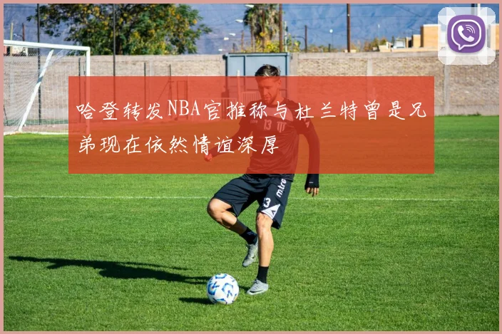 哈登转发NBA官推称与杜兰特曾是兄弟现在依然情谊深厚
