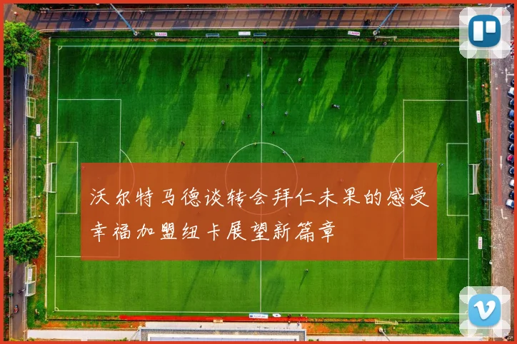 沃尔特马德谈转会拜仁未果的感受幸福加盟纽卡展望新篇章