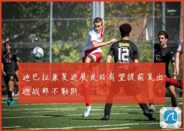 迪巴拉康复进展良好有望提前复出迎战那不勒斯