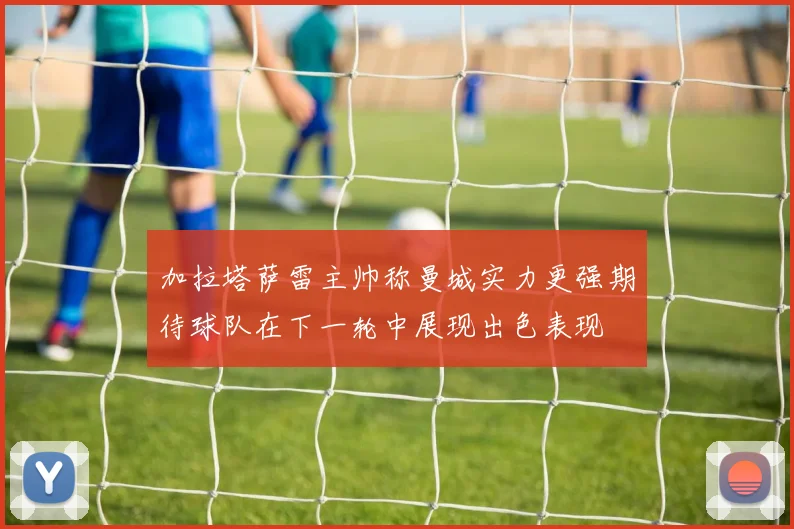 加拉塔萨雷主帅称曼城实力更强期待球队在下一轮中展现出色表现