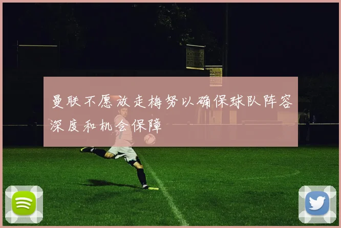 曼联不愿放走梅努以确保球队阵容深度和机会保障