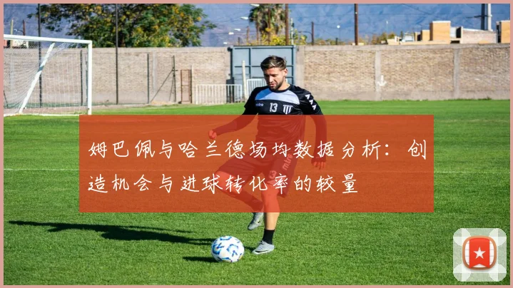 姆巴佩与哈兰德场均数据分析：创造机会与进球转化率的较量
