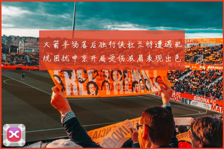 火箭半场落后独行侠杜兰特遭遇犯规困扰申京开局受伤浓眉表现出色