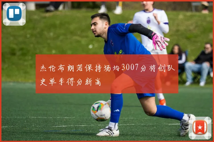 杰伦布朗若保持场均3007分将创队史单季得分新高