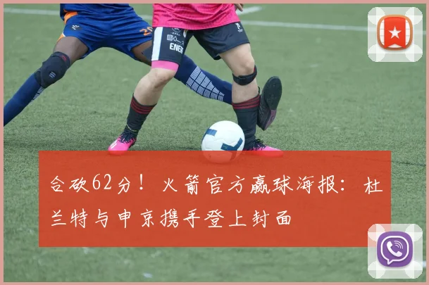 合砍62分！火箭官方赢球海报：杜兰特与申京携手登上封面
