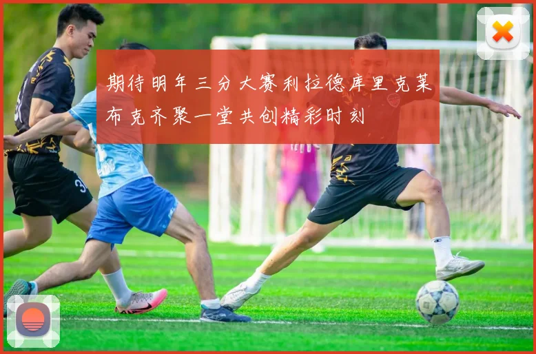 期待明年三分大赛利拉德库里克莱布克齐聚一堂共创精彩时刻