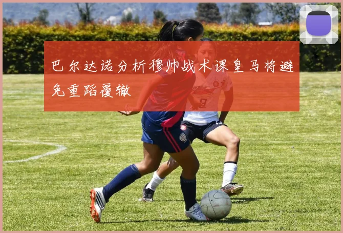 巴尔达诺分析穆帅战术课皇马将避免重蹈覆辙