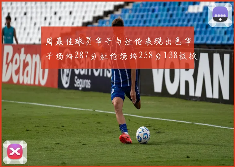 周最佳球员华子与杜伦表现出色华子场均287分杜伦场均258分138板投篮命中率高达639
