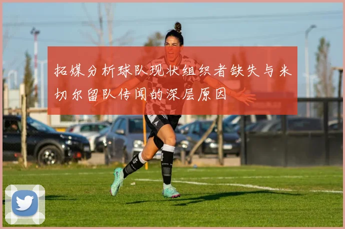 拓媒分析球队现状组织者缺失与米切尔留队传闻的深层原因