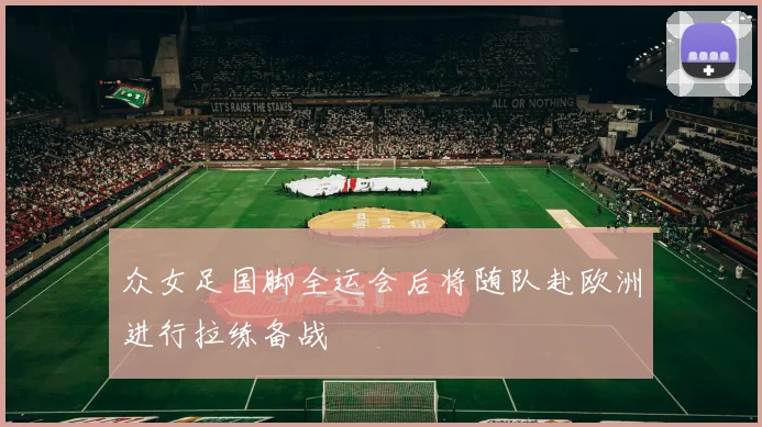 众女足国脚全运会后将随队赴欧洲进行拉练备战